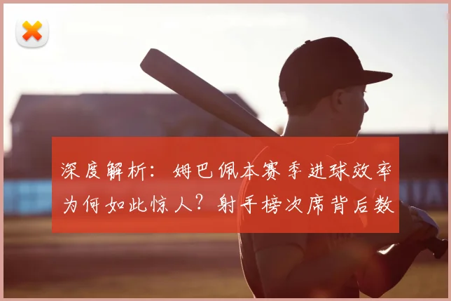 深度解析:姆巴佩本赛季进球效率为何如此惊人?射手榜次席背后数据全览