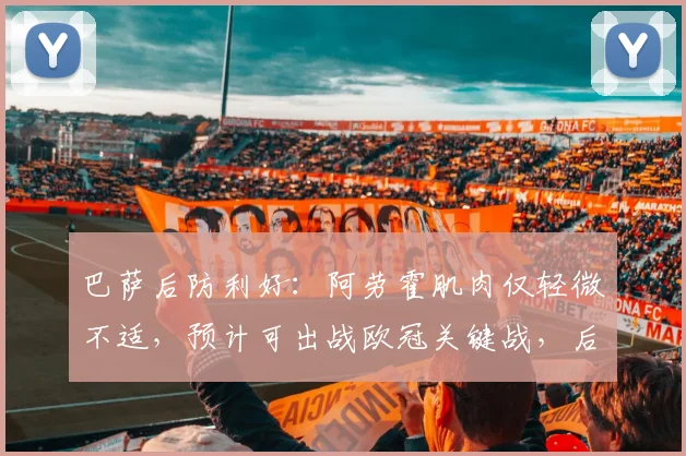 巴萨后防利好:阿劳霍肌肉仅轻微不适,预计可出战欧冠关键战,后防如何调整?