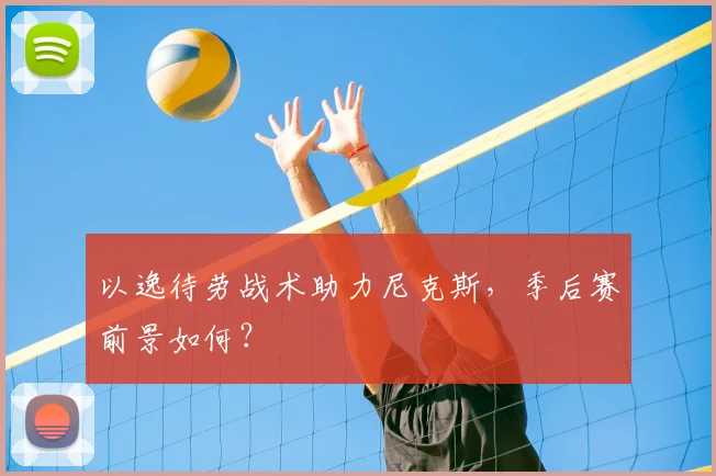 以逸待劳战术助力尼克斯，季后赛前景如何？