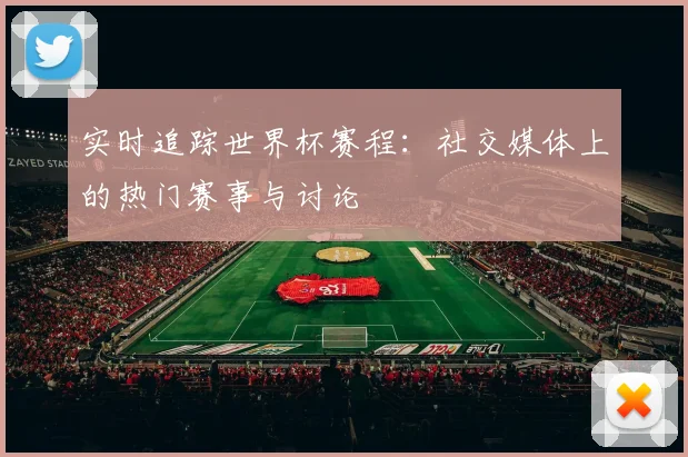 实时追踪世界杯赛程：社交媒体上的热门赛事与讨论