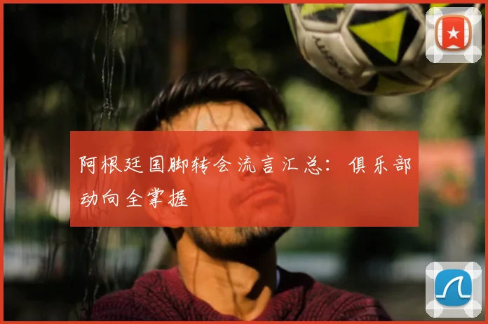 阿根廷国脚转会流言汇总:俱乐部动向全掌握