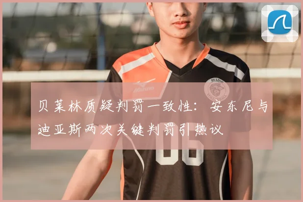 贝莱林质疑判罚一致性:安东尼与迪亚斯两次关键判罚引热议