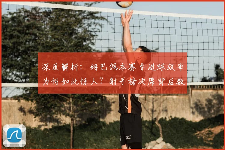 深度解析:姆巴佩本赛季进球效率为何如此惊人?射手榜次席背后数据全览