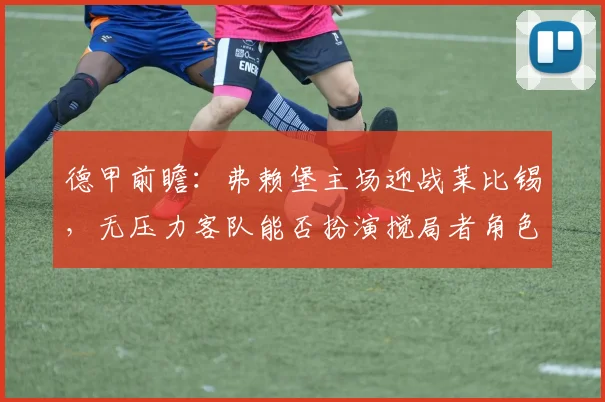 德甲前瞻:弗赖堡主场迎战莱比锡,无压力客队能否扮演搅局者角色?