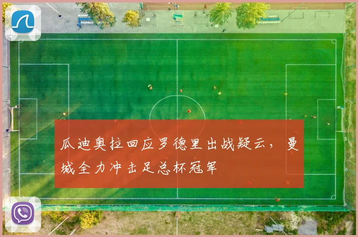 瓜迪奥拉回应罗德里出战疑云,曼城全力冲击足总杯冠军