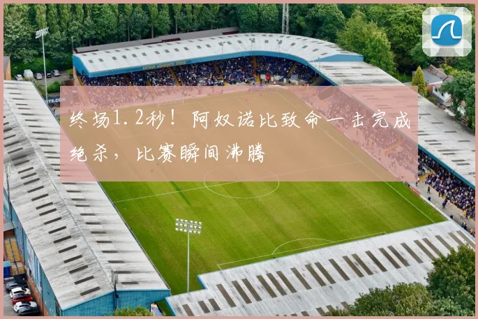 终场1.2秒!阿奴诺比致命一击完成绝杀,比赛瞬间沸腾