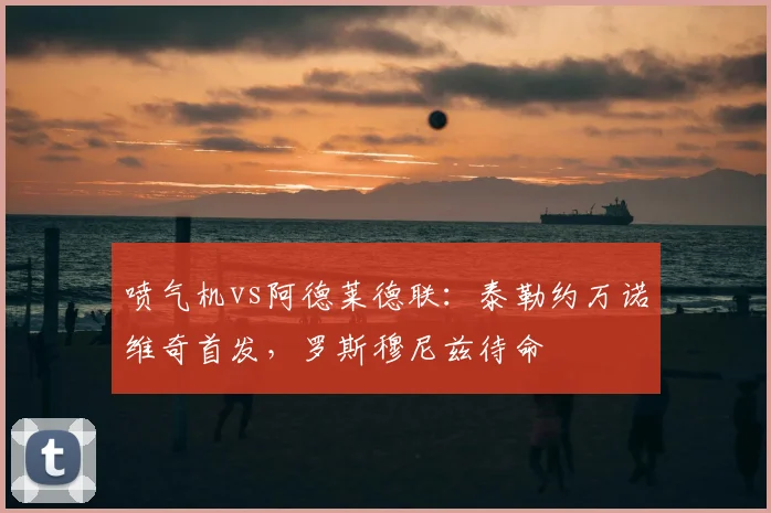 喷气机vs阿德莱德联:泰勒约万诺维奇首发,罗斯穆尼兹待命