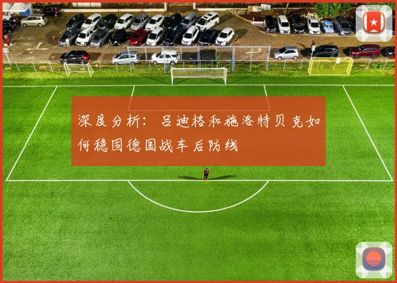 深度分析:吕迪格和施洛特贝克如何稳固德国战车后防线
