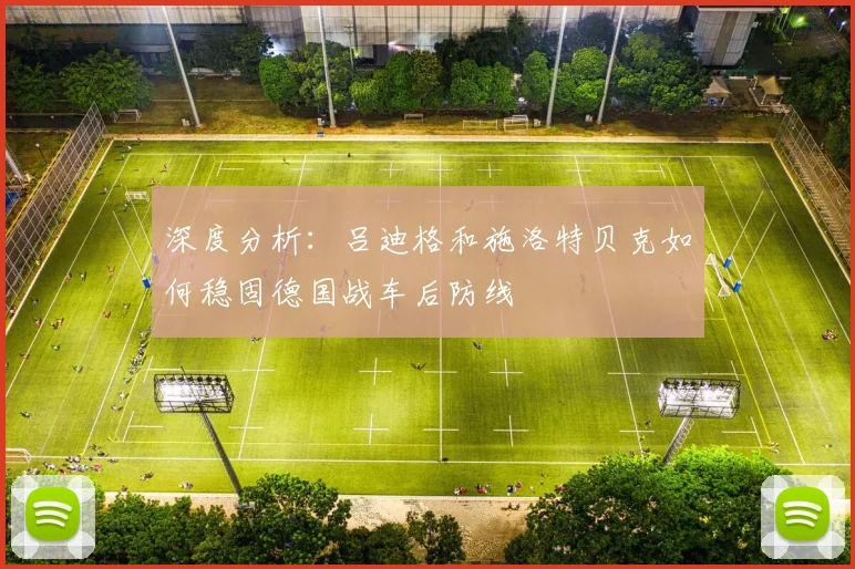 深度分析:吕迪格和施洛特贝克如何稳固德国战车后防线