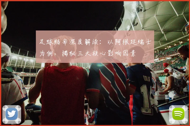 足球赔率深度解读:以阿根廷瑞士为例,揭秘三大核心影响因素