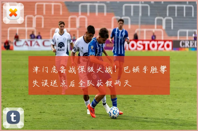 津门虎备战保级大战!巴顿季胜攀失误送点后全队获假两天