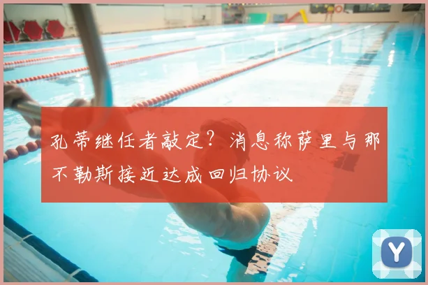 孔蒂继任者敲定？消息称萨里与那不勒斯接近达成回归协议