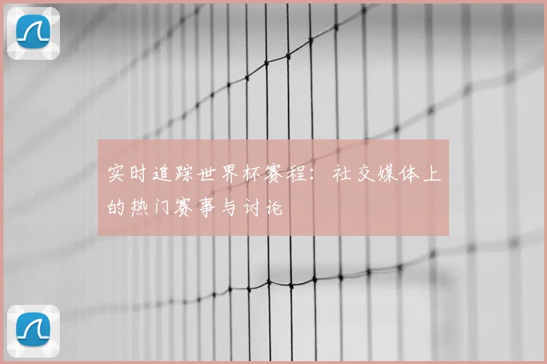 实时追踪世界杯赛程：社交媒体上的热门赛事与讨论