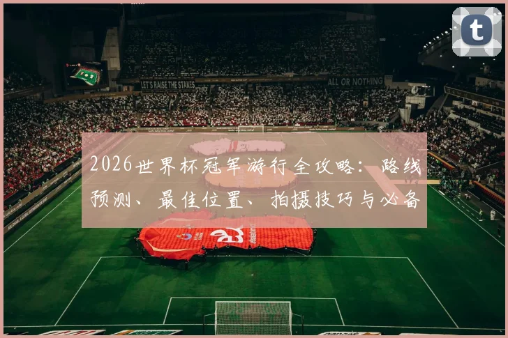 2026世界杯冠军游行全攻略:路线预测、最佳位置、拍摄技巧与必备清单