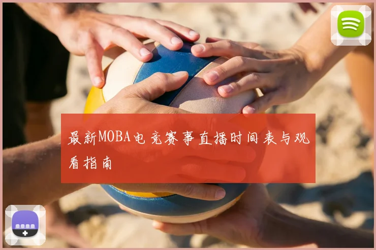 最新MOBA电竞赛事直播时间表与观看指南
