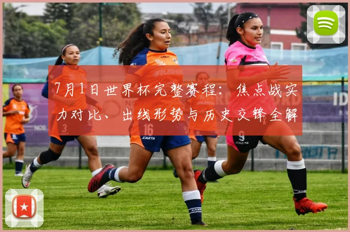 7月1日世界杯完整赛程：焦点战实力对比、出线形势与历史交锋全解析