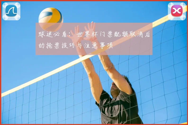 球迷必看:世界杯门票配额取消后的抢票技巧与注意事项