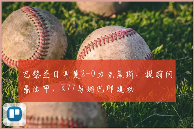 巴黎圣日耳曼2-0力克莱斯，提前问鼎法甲，K77与姆巴耶建功